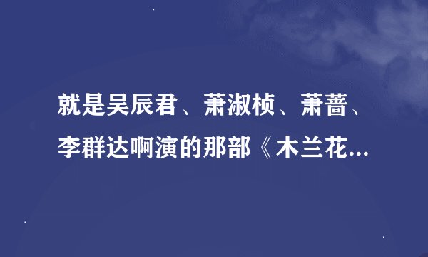 就是吴辰君、萧淑桢、萧蔷、李群达啊演的那部《木兰花》为什么在百度搜不到