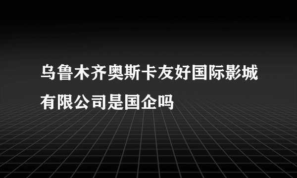 乌鲁木齐奥斯卡友好国际影城有限公司是国企吗