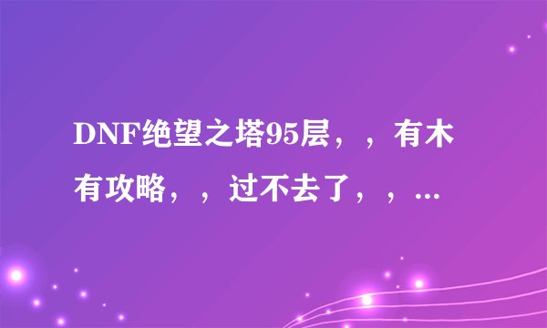 DNF绝望之塔95层，，有木有攻略，，过不去了，，求大神帮忙指点一下。