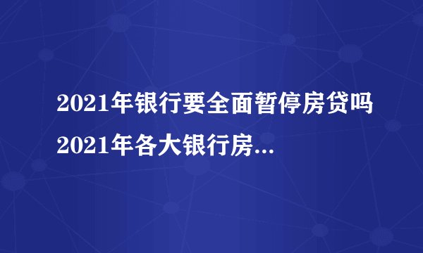 2021年银行要全面暂停房贷吗2021年各大银行房贷放款时间