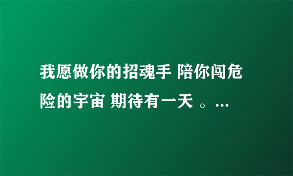 我愿做你的招魂手 陪你闯危险的宇宙 期待有一天 。。。这是什么歌啊