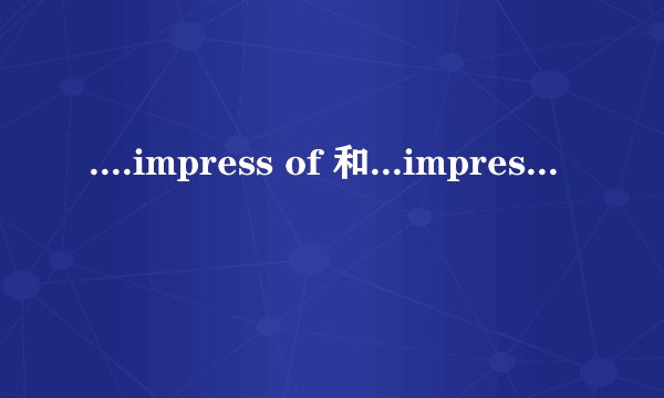 ....impress of 和...impress on有什么区别