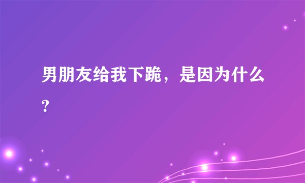 男朋友给我下跪，是因为什么？