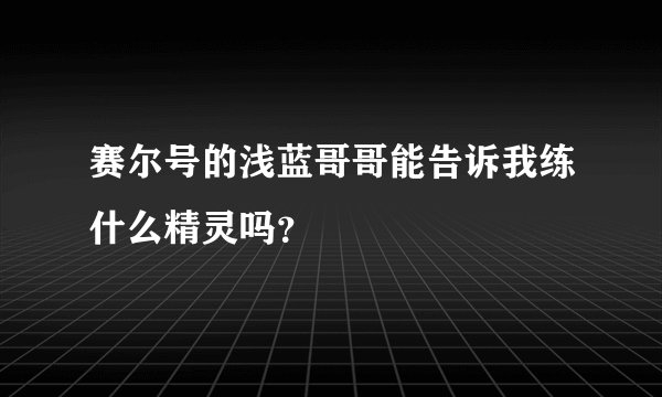 赛尔号的浅蓝哥哥能告诉我练什么精灵吗？