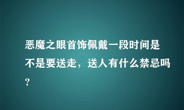 恶魔之眼首饰佩戴一段时间是不是要送走，送人有什么禁忌吗？