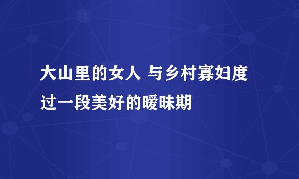 大山里的女人 与乡村寡妇度过一段美好的暧昧期