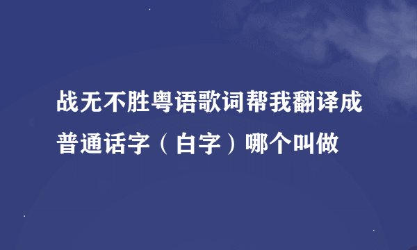 战无不胜粤语歌词帮我翻译成普通话字（白字）哪个叫做