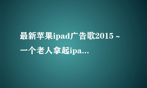 最新苹果ipad广告歌2015～一个老人拿起ipad听一首老歌