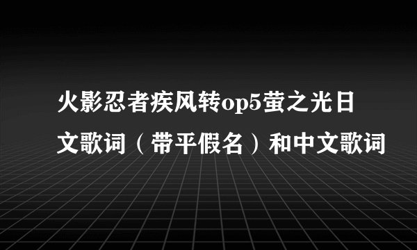 火影忍者疾风转op5萤之光日文歌词（带平假名）和中文歌词