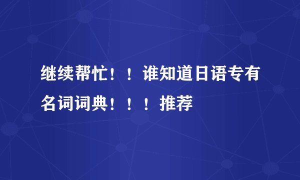 继续帮忙！！谁知道日语专有名词词典！！！推荐