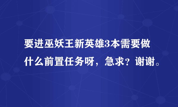 要进巫妖王新英雄3本需要做什么前置任务呀，急求？谢谢。