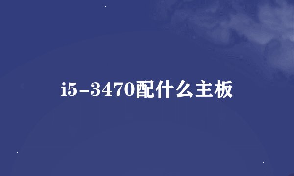 i5-3470配什么主板