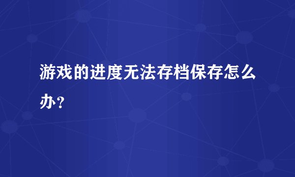 游戏的进度无法存档保存怎么办？