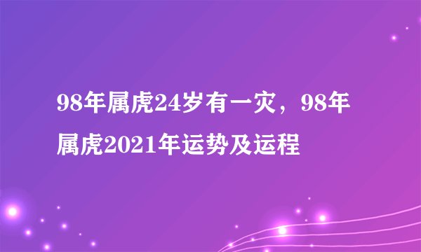 98年属虎24岁有一灾，98年属虎2021年运势及运程
