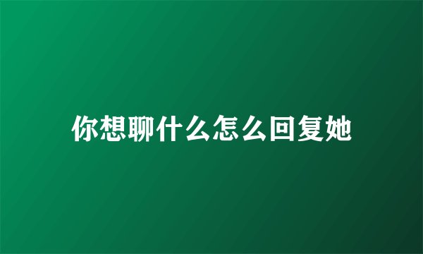 你想聊什么怎么回复她