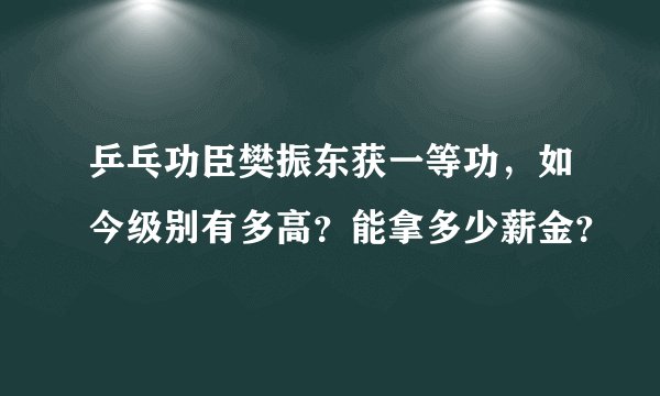 乒乓功臣樊振东获一等功，如今级别有多高？能拿多少薪金？