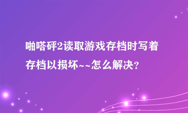 啪嗒砰2读取游戏存档时写着存档以损坏~~怎么解决？