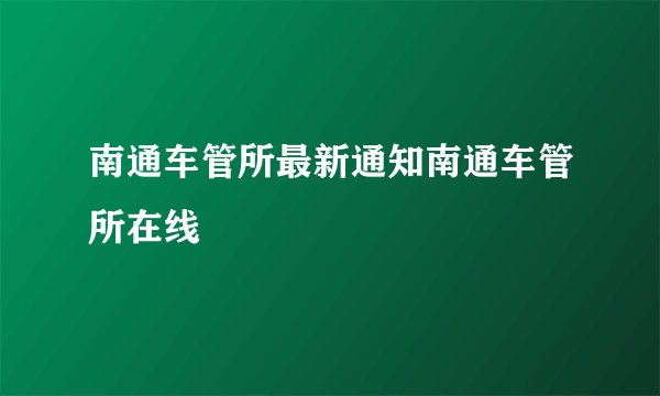 南通车管所最新通知南通车管所在线