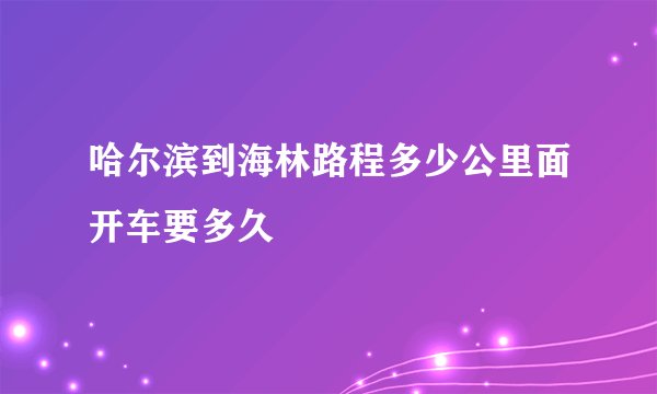 哈尔滨到海林路程多少公里面开车要多久