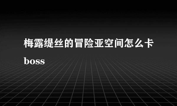 梅露缇丝的冒险亚空间怎么卡boss