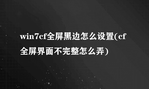 win7cf全屏黑边怎么设置(cf全屏界面不完整怎么弄)