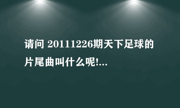 请问 20111226期天下足球的片尾曲叫什么呢! 谢谢 谢谢 谢谢了！！！！