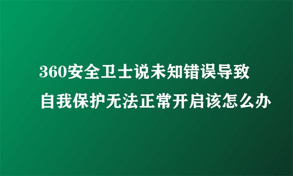 360安全卫士说未知错误导致自我保护无法正常开启该怎么办