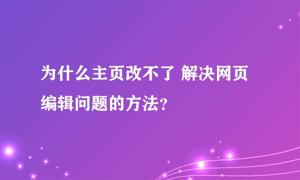 为什么主页改不了 解决网页编辑问题的方法？