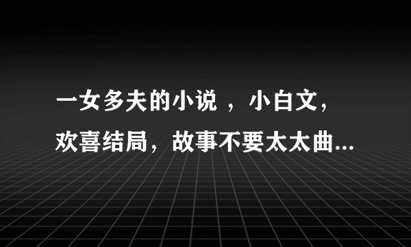 一女多夫的小说 ，小白文，欢喜结局，故事不要太太曲折 ，有介绍的给10分，最好推荐的多点