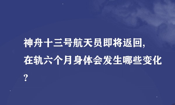 神舟十三号航天员即将返回,在轨六个月身体会发生哪些变化?