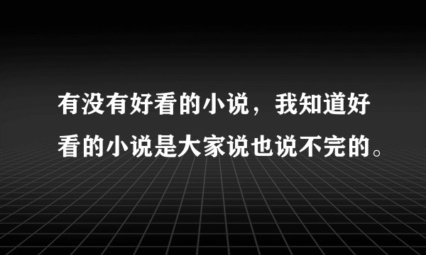 有没有好看的小说，我知道好看的小说是大家说也说不完的。