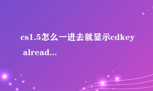 cs1.5怎么一进去就显示cdkey already in use?