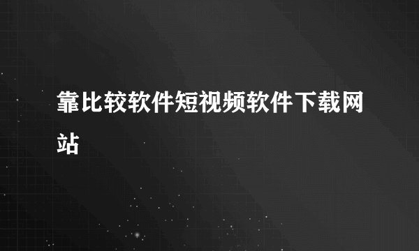 靠比较软件短视频软件下载网站