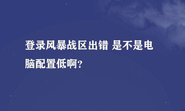 登录风暴战区出错 是不是电脑配置低啊？