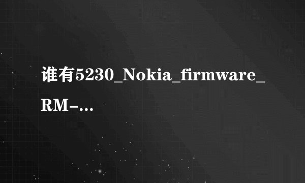 谁有5230_Nokia_firmware_RM-588_CHINA_50.0.002_v11.0 官方主刷机包发给我吧。谢谢了。