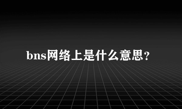 bns网络上是什么意思？