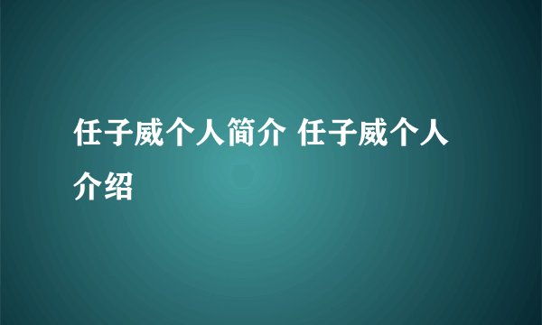 任子威个人简介 任子威个人介绍