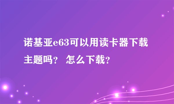 诺基亚e63可以用读卡器下载主题吗？ 怎么下载？