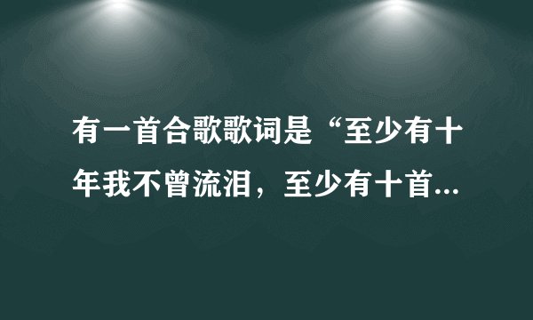 有一首合歌歌词是“至少有十年我不曾流泪，至少有十首歌给我安慰…”歌名是什么？挺好听的