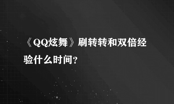 《QQ炫舞》刷转转和双倍经验什么时间？