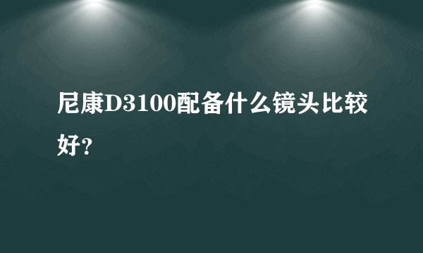 尼康D3100配备什么镜头比较好？