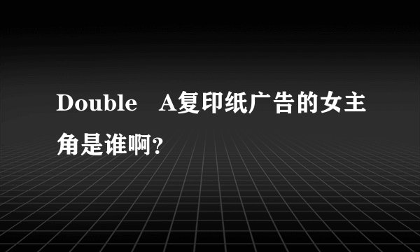 Double   A复印纸广告的女主角是谁啊？