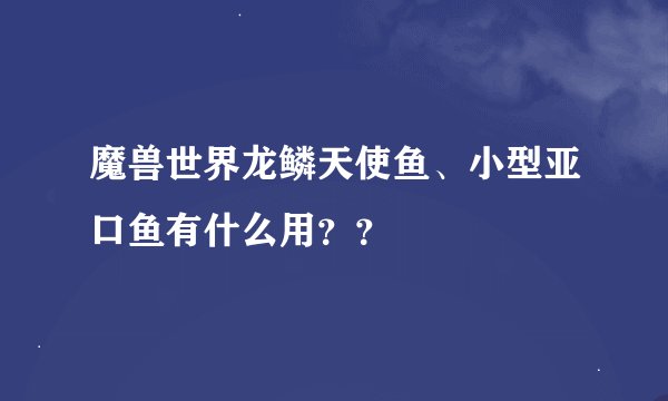 魔兽世界龙鳞天使鱼、小型亚口鱼有什么用？？