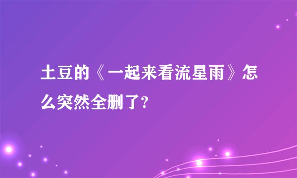 土豆的《一起来看流星雨》怎么突然全删了?