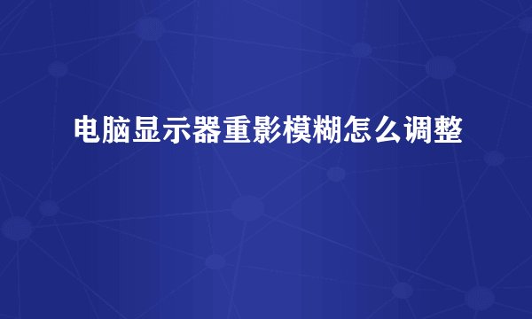 电脑显示器重影模糊怎么调整