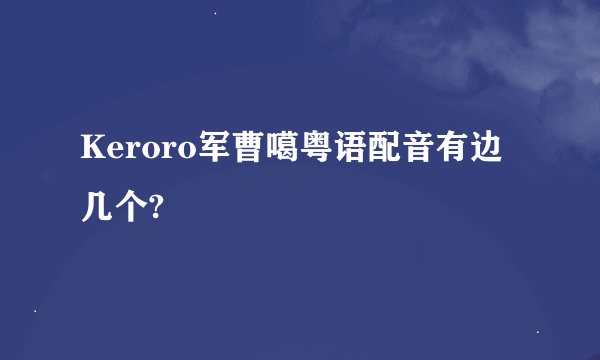 Keroro军曹噶粤语配音有边几个?