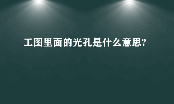 工图里面的光孔是什么意思?