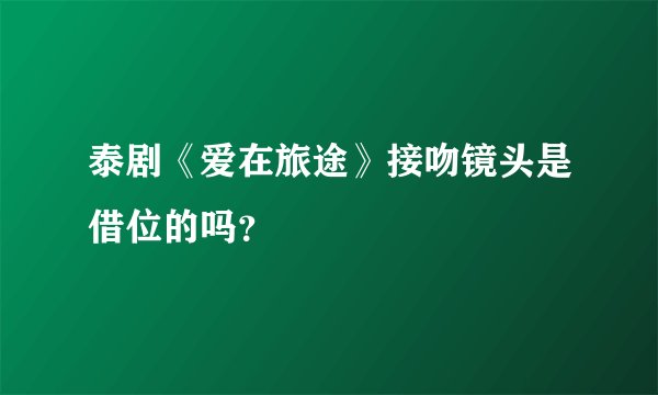 泰剧《爱在旅途》接吻镜头是借位的吗？