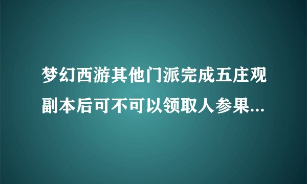 梦幻西游其他门派完成五庄观副本后可不可以领取人参果8折优惠啊？