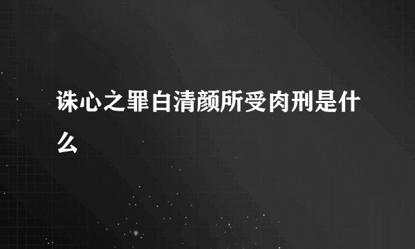 诛心之罪白清颜所受肉刑是什么